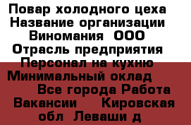 Повар холодного цеха › Название организации ­ Виномания, ООО › Отрасль предприятия ­ Персонал на кухню › Минимальный оклад ­ 40 000 - Все города Работа » Вакансии   . Кировская обл.,Леваши д.